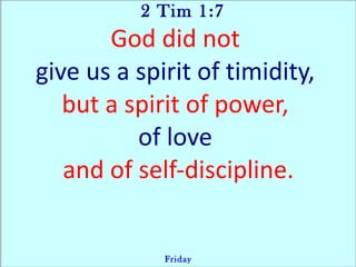 2 Tim 1:7
God did not
give us a spirit of timidity,
but a spirit of power,
of love
and of self-discipline.
Friday