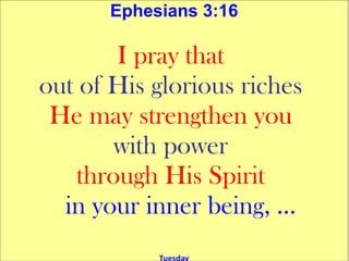 Ephesians 3:16

        I pray that
out of His glorious riches
 He may strengthen you
        with power
    through His Spirit
  in your inner being, ...
 