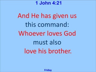1 John 4:21

And He has given us
   this command:
Whoever loves God
      must also
  love his brother.

        Friday
 