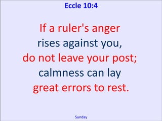 Eccle 10:4

   If a ruler's anger
   rises against you,
do not leave your post;
   calmness can lay
  great errors to rest.

           Sunday
 