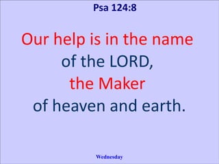 Psa 124:8
Our help is in the name
of the LORD,
the Maker
of heaven and earth.
Wednesday