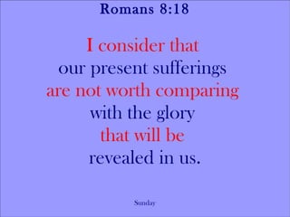 Romans 8:18

     I consider that
  our present sufferings
are not worth comparing
      with the glory
        that will be
      revealed in us.

          Sunday
 
