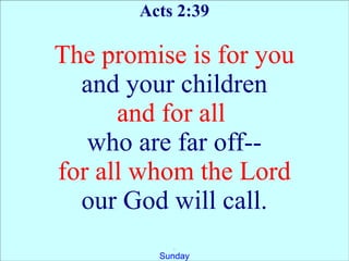 Acts 2:39

The promise is for you
  and your children
      and for all
   who are far off--
for all whom the Lord
  our God will call.
           .
         Sunday
 