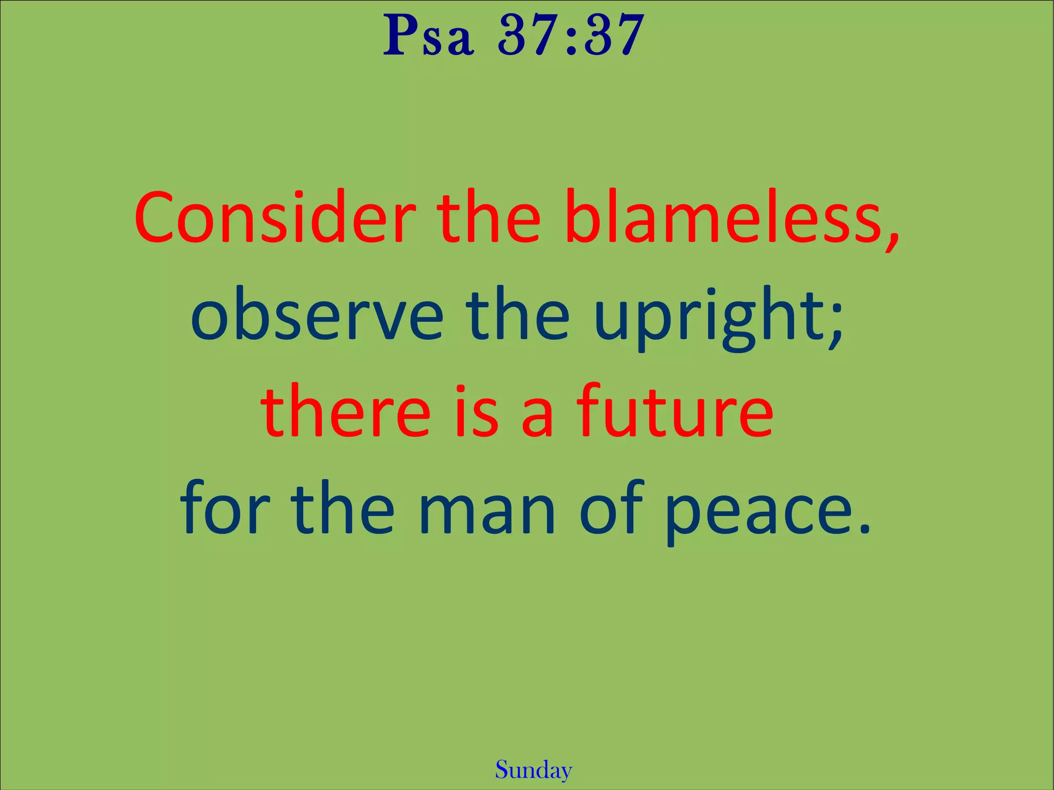 Psa 37:37
Consider the blameless,
observe the upright;
there is a future
for the man of peace.
Sunday