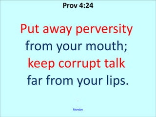 Prov 4:24
Put away perversity
from your mouth;
keep corrupt talk
far from your lips.
.
Monday