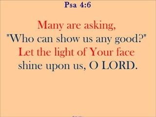 Psa 4:6
Many are asking,
"Who can show us any good?"
Let the light of Your face
shine upon us, O LORD.