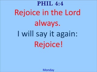 PHIL 4:4
Rejoice in the Lord
       always.
 I will say it again:
       Rejoice!

         Monday
 