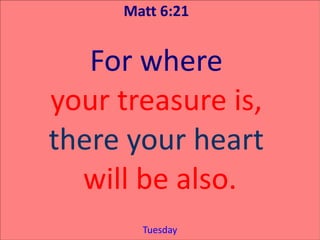 Matt 6:21


   For where
your treasure is,
there your heart
  will be also.
       Tuesday
 