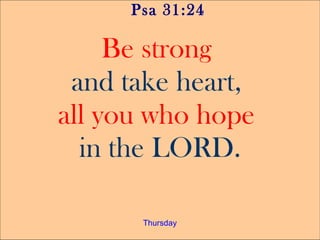 Psa 31:24

     Be strong
 and take heart,
all you who hope
  in the LORD.

      Thursday
 