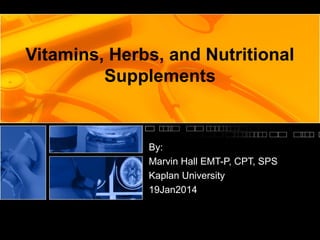 Vitamins, Herbs, and Nutritional
Supplements

By:
Marvin Hall EMT-P, CPT, SPS
Kaplan University
19Jan2014

 
