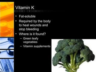 Vitamin K
• Fat-soluble
• Required by the body
to heal wounds and
stop bleeding
• Where is it found?
– Green leafy
vegetables
– Vitamin supplements

 