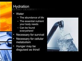 Hydration
• Water
– The abundance of life
– The essential nutrient
your body needs
– Can be found
everywhere!

• Necessary for survival
• Necessary for cellular
metabolism
• Hunger may be
disguised as thirst!

 