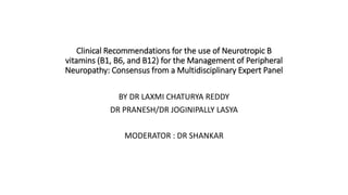 Clinical Recommendations for the use of Neurotropic B
vitamins (B1, B6, and B12) for the Management of Peripheral
Neuropathy: Consensus from a Multidisciplinary Expert Panel
BY DR LAXMI CHATURYA REDDY
DR PRANESH/DR JOGINIPALLY LASYA
MODERATOR : DR SHANKAR
 