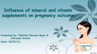 Influence of mineral and vitamin
supplements on pregnancy outcome
Presented by: Nabiilah Naraino Majie &
Joorawon Svenia
Date: 26/01/16
 