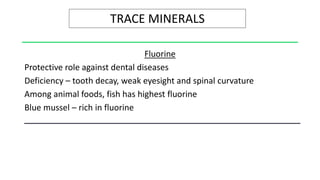 TRACE MINERALS
Fluorine
Protective role against dental diseases
Deficiency – tooth decay, weak eyesight and spinal curvature
Among animal foods, fish has highest fluorine
Blue mussel – rich in fluorine
 