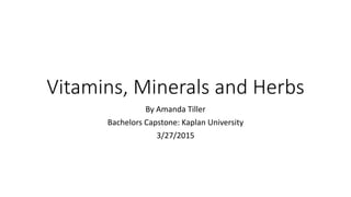 Vitamins, Minerals and Herbs
By Amanda Tiller
Bachelors Capstone: Kaplan University
3/27/2015
 