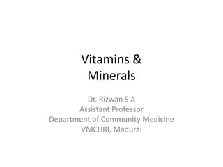 Vitamins &
Minerals
Dr. Rizwan S A
Assistant Professor
Department of Community Medicine
VMCHRI, Madurai
 