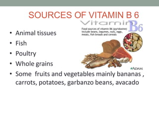 SOURCES OF VITAMIN B 6
• Animal tissues
• Fish
• Poultry
• Whole grains
• Some fruits and vegetables mainly bananas ,
carrots, potatoes, garbanzo beans, avacado
 