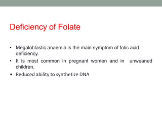 Deficiency of Folate
• Megaloblastic anaemia is the main symptom of folic acid
deficiency.
• It is most common in pregnant women and in unweaned
children.
• Reduced ability to synthetize DNA
 
