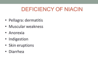 DEFICIENCY OF NIACIN
• Pellagra: dermatitis
• Muscular weakness
• Anorexia
• Indigestion
• Skin eruptions
• Diarrhea
 