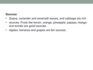 Sources
•
•
Guava, coriander and amarnath leaves, and cabbage are rich
sources. Fruits like lemon, orange, pineapple, papaya, mango
and tomato are good sources.
Apples, bananas and grapes are fair sources.
•
 