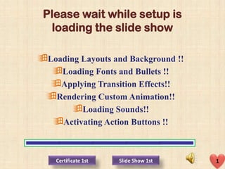Please wait while setup is
loading the slide show
Loading Layouts and Background !!
Loading Fonts and Bullets !!
Applying Transition Effects!!
Rendering Custom Animation!!
Loading Sounds!!
Activating Action Buttons !!
Slide Show 1stCertificate 1st 1
 