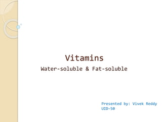 Vitamins
Water-soluble & Fat-soluble
Presented by: Vivek Reddy
UID-50
 