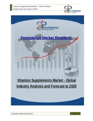 Vitamins Supplements Market - Global Industry
Analysis and Forecast to 2020
Persistence Market Research
Vitamins Supplements Market - Global
Industry Analysis and Forecast to 2020
Persistence Market Research 1
 