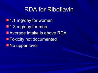 RRDDAA ffoorr RRiibbooffllaavviinn 
11..11 mmgg//ddaayy ffoorr wwoommeenn 
11..33 mmgg//ddaayy ffoorr mmeenn 
AAvveerraaggee iinnttaakkee iiss aabboovvee RRDDAA 
TTooxxiicciittyy nnoott ddooccuummeenntteedd 
NNoo uuppppeerr lleevveell 
 