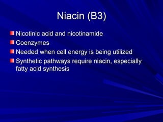 NNiiaacciinn ((BB33)) 
NNiiccoottiinniicc aacciidd aanndd nniiccoottiinnaammiiddee 
CCooeennzzyymmeess 
NNeeeeddeedd wwhheenn cceellll eenneerrggyy iiss bbeeiinngg uuttiilliizzeedd 
SSyynntthheettiicc ppaatthhwwaayyss rreeqquuiirree nniiaacciinn,, eessppeecciiaallllyy 
ffaattttyy aacciidd ssyynntthheessiiss 
 