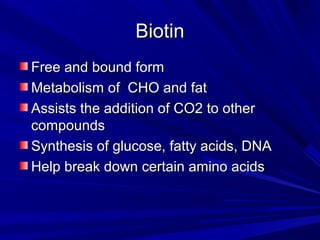 BBiioottiinn 
FFrreeee aanndd bboouunndd ffoorrmm 
MMeettaabboolliissmm ooff CCHHOO aanndd ffaatt 
AAssssiissttss tthhee aaddddiittiioonn ooff CCOO22 ttoo ootthheerr 
ccoommppoouunnddss 
SSyynntthheessiiss ooff gglluuccoossee,, ffaattttyy aacciiddss,, DDNNAA 
HHeellpp bbrreeaakk ddoowwnn cceerrttaaiinn aammiinnoo aacciiddss 
 