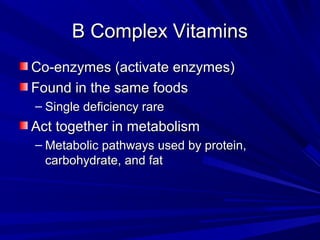 BB CCoommpplleexx VViittaammiinnss 
CCoo--eennzzyymmeess ((aaccttiivvaattee eennzzyymmeess)) 
FFoouunndd iinn tthhee ssaammee ffooooddss 
– SSiinnggllee ddeeffiicciieennccyy rraarree 
AAcctt ttooggeetthheerr iinn mmeettaabboolliissmm 
– MMeettaabboolliicc ppaatthhwwaayyss uusseedd bbyy pprrootteeiinn,, 
ccaarrbboohhyyddrraattee,, aanndd ffaatt 
 