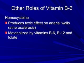 OOtthheerr RRoolleess ooff VViittaammiinn BB--66 
HHoommooccyysstteeiinnee 
PPrroodduucceess ttooxxiicc eeffffeecctt oonn aarrtteerriiaall wwaallllss 
((aatthheerroosscclleerroossiiss)) 
MMeettaabboolliizzeedd bbyy vviittaammiinnss BB--66,, BB--1122 aanndd 
ffoollaattee 
 
