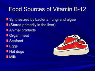 FFoooodd SSoouurrcceess ooff VViittaammiinn BB--1122 
SSyynntthheessiizzeedd bbyy bbaacctteerriiaa,, ffuunnggii aanndd aallggaaee 
((SSttoorreedd pprriimmaarriillyy iinn tthhee lliivveerr)) 
AAnniimmaall pprroodduuccttss 
OOrrggaann mmeeaatt 
SSeeaaffoooodd 
EEggggss 
HHoott ddooggss 
MMiillkk 
 