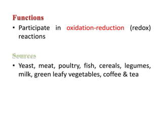 • Participate in oxidation-reduction (redox)
reactions
• Yeast, meat, poultry, fish, cereals, legumes,
milk, green leafy vegetables, coffee & tea
 