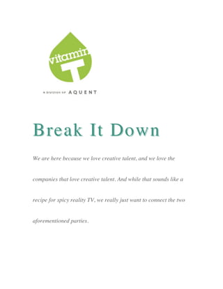 Break It Down .
We are here because we love creative talent, and we love the


companies that love creative talent. And while that sounds like a


recipe for spicy reality TV, we really just want to connect the two


aforementioned parties.
 