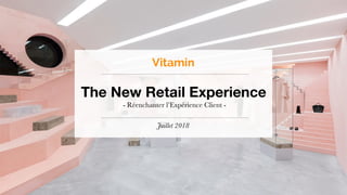 The New Retail Experience
- Réenchanter l’Expérience Client -
Juillet 2018
Vitamin
 