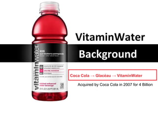 VitaminWater
Background
Coca Cola → Glacéau → VitaminWater
Acquired by Coca Cola in 2007 for 4 Billion
 