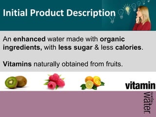An enhanced water made with organic
ingredients, with less sugar & less calories.
Vitamins naturally obtained from fruits.
Initial Product Description
 