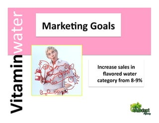 Vitaminwater    Marke2ng Goals 


                           Increase sales in 
                             ﬂavored water 
                           category from 8‐9% 
 