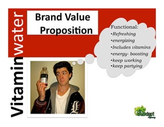 Vitaminwater    Brand Value 
                 Proposi2on    Functional:
                               • Refreshing
                               • energizing
                               • Includes vitamins
                               • energy- boosting
                               • keep working
                               • keep partying
 