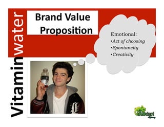 Vitaminwater    Brand Value 
                 Proposi2on    Emotional:
                               • Act of choosing
                               • Spontaneity
                               • Creativity
 
