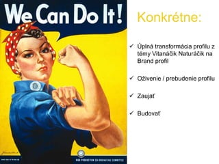 Konkrétne:
 Úplná transformácia profilu z
témy Vitanáčik Naturáčik na
Brand profil
 Oživenie / prebudenie profilu
 Zaujať
 Budovať
 