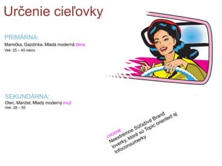 PRIMÁRNA:
Mamička, Gazdinka, Mladá moderná žena
Vek: 25 – 45 rokov
Určenie cieľovky
SEKUNDÁRNA:
Otec, Manžel, Mladý moderný muž
Vek: 28 – 50
 