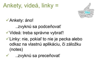 Ankety, videá, linky =
Ankety: áno!
..zvyknú sa podceňovať
Videá: treba správne vybrať!
Linky: nie, pokiaľ to nie je pecka alebo
odkaz na vlastnú aplikáciu, či záložku
(notes)
 ..zvyknú sa preceňovať
 