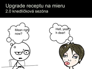 Upgrade receptu na mieru
2.0 knedlíčková sezóna
Mean right
now?
Hell, yeah
h dear!
 