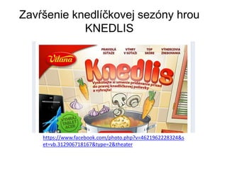 Zavŕšenie knedlíčkovej sezóny hrou
KNEDLIS
https://www.facebook.com/photo.php?v=4621962228324&s
et=vb.312906718167&type=2&theater
 