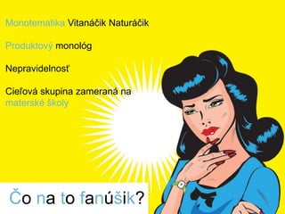 Monotematika Vitanáčik Naturáčik
Produktový monológ
Nepravidelnosť
Cieľová skupina zameraná na
materské školy
Čo na to fanúšik?
 