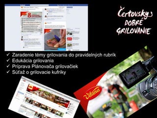  Zaradenie témy grilovania do pravidelných rubrík
 Edukácia grilovania
 Príprava Plánovača grilovačiek
 Súťaž o grilovacie kufríky
 
