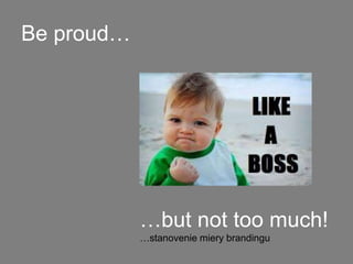 Be proud…
…but not too much!
…stanovenie miery brandingu
 